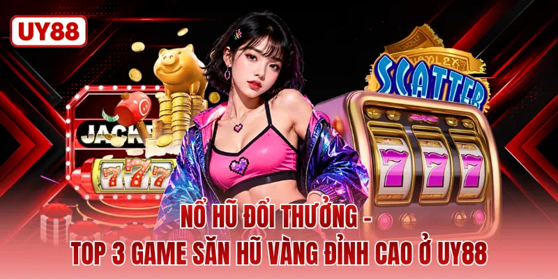 Nổ Hũ Đổi Thưởng - Top 3 Game Săn Hũ Vàng Đỉnh Cao Ở UY88